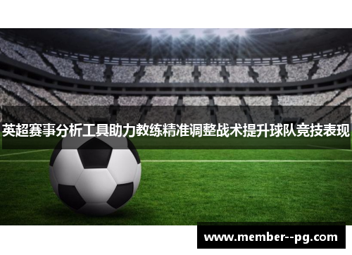 英超赛事分析工具助力教练精准调整战术提升球队竞技表现