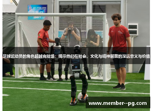 足球运动员的角色超越竞技场：揭示他们在社会、文化与精神层面的深远意义与价值