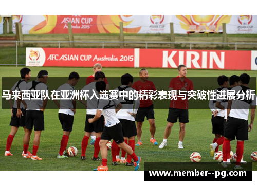 马来西亚队在亚洲杯入选赛中的精彩表现与突破性进展分析