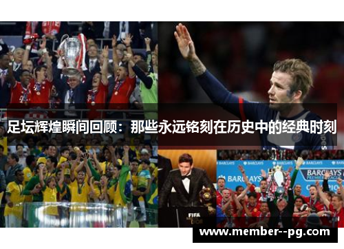 足坛辉煌瞬间回顾:那些永远铭刻在历史中的经典时刻 足坛辉煌瞬间回顾:那些永远铭刻在历史中的经典时刻