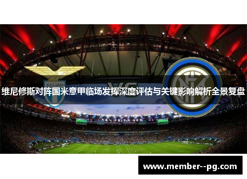 维尼修斯对阵国米意甲临场发挥深度评估与关键影响解析全景复盘