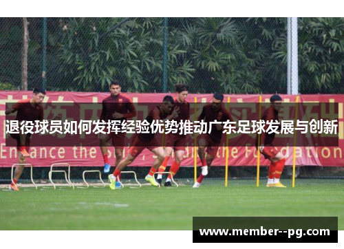 退役球员如何发挥经验优势推动广东足球发展与创新 退役球员如何发挥经验优势推动广东足球发展与创新