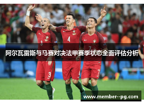 阿尔瓦雷斯与马赛对决法甲赛季状态全面评估分析 阿尔瓦雷斯与马赛对决法甲赛季状态全面评估分析