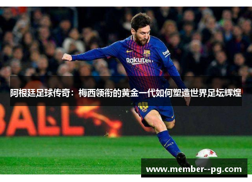 阿根廷足球传奇:梅西领衔的黄金一代如何塑造世界足坛辉煌 阿根廷足球传奇:梅西领衔的黄金一代如何塑造世界足坛辉煌