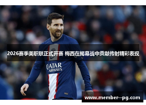 2026赛季美职联正式开赛 梅西在揭幕战中贡献传射精彩表现