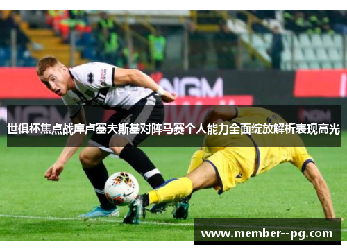 世俱杯焦点战库卢塞夫斯基对阵马赛个人能力全面绽放解析表现高光 世俱杯焦点战库卢塞夫斯基对阵马赛个人能力全面绽放解析表现高光