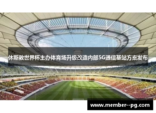 休斯敦世界杯主办体育场升级改造内部5G通信基站方案发布 休斯敦世界杯主办体育场升级改造内部5G通信基站方案发布