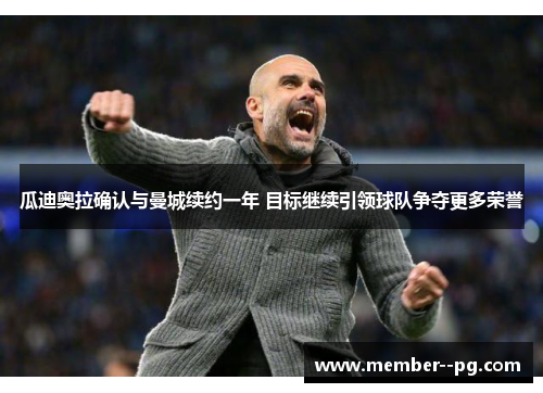 瓜迪奥拉确认与曼城续约一年 目标继续引领球队争夺更多荣誉