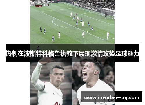 热刺在波斯特科格鲁执教下展现激情攻势足球魅力 热刺在波斯特科格鲁执教下展现激情攻势足球魅力