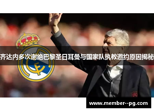 齐达内多次谢绝巴黎圣日耳曼与国家队执教邀约原因揭秘