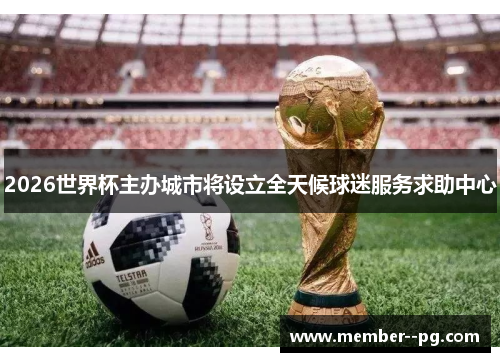 2026世界杯主办城市将设立全天候球迷服务求助中心