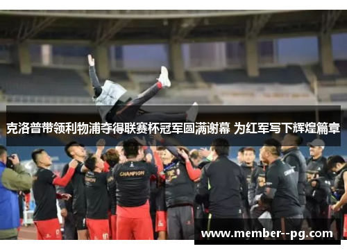 克洛普带领利物浦夺得联赛杯冠军圆满谢幕 为红军写下辉煌篇章 克洛普带领利物浦夺得联赛杯冠军圆满谢幕 为红军写下辉煌篇章