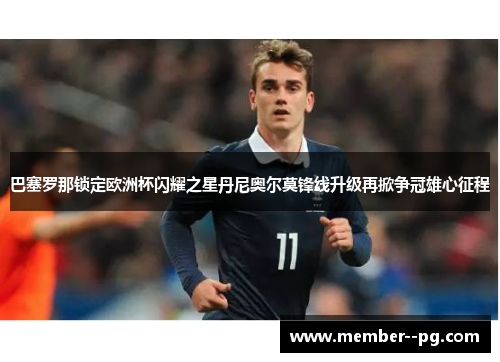 巴塞罗那锁定欧洲杯闪耀之星丹尼奥尔莫锋线升级再掀争冠雄心征程 巴塞罗那锁定欧洲杯闪耀之星丹尼奥尔莫锋线升级再掀争冠雄心征程